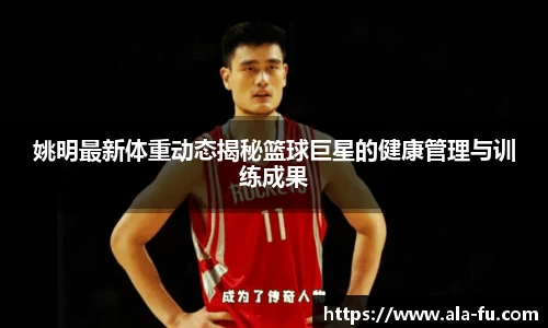 姚明最新体重动态揭秘篮球巨星的健康管理与训练成果
