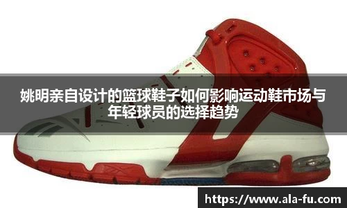 姚明亲自设计的篮球鞋子如何影响运动鞋市场与年轻球员的选择趋势