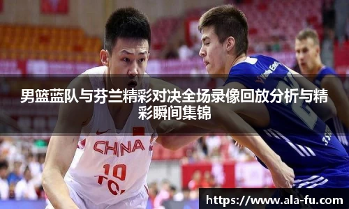 男篮蓝队与芬兰精彩对决全场录像回放分析与精彩瞬间集锦