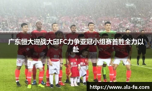 广东恒大迎战大邱FC力争亚冠小组赛首胜全力以赴