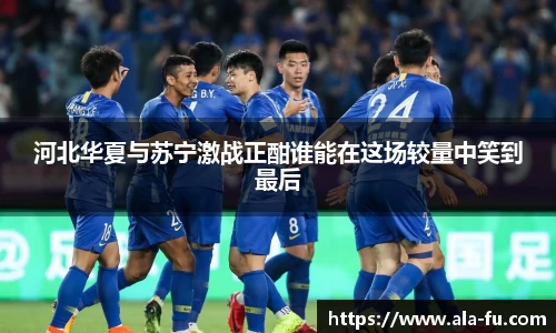 河北华夏与苏宁激战正酣谁能在这场较量中笑到最后