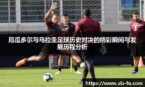 厄瓜多尔与乌拉圭足球历史对决的精彩瞬间与发展历程分析