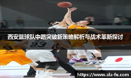 西安篮球队中路突破新策略解析与战术革新探讨